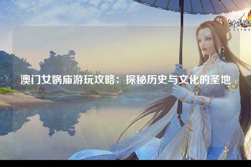 澳门女娲庙游玩攻略：探秘历史与文化的圣地