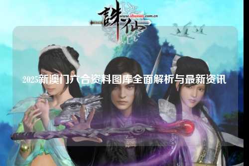 2025新澳门六合资料图库全面解析与最新资讯