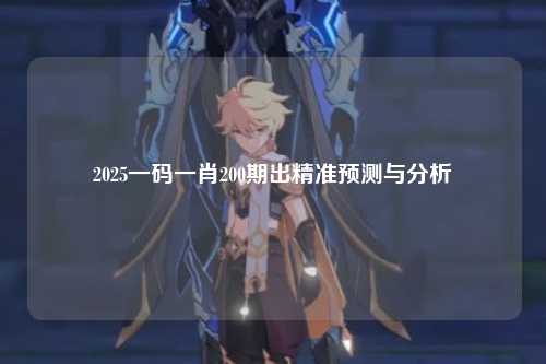 2025一码一肖200期出精准预测与分析