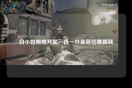 白小姐期期开奖一肖一特最新结果揭晓