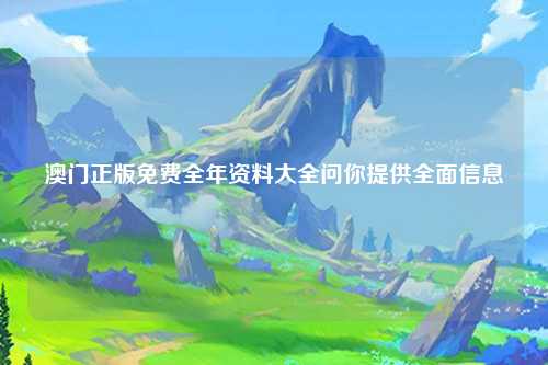 澳门正版免费全年资料大全问你提供全面信息