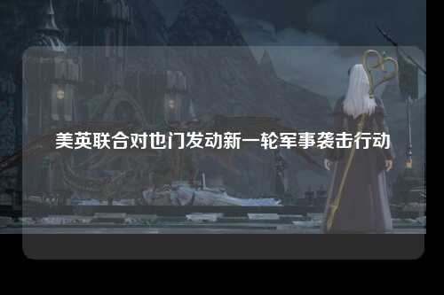美英联合对也门发动新一轮军事袭击行动