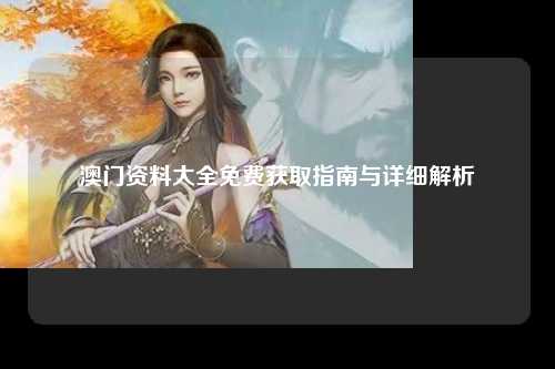 澳门资料大全免费获取指南与详细解析