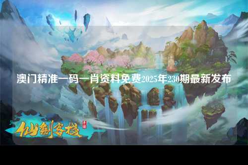 澳门精准一码一肖资料免费2025年230期最新发布