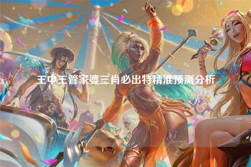 王中王管家婆三肖必出特精准预测分析