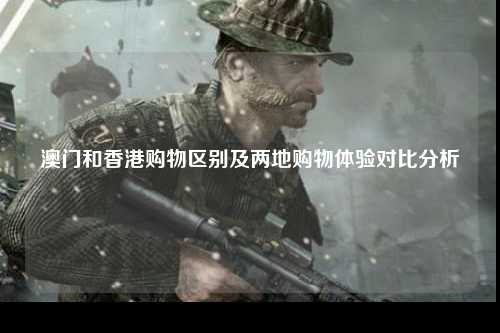澳门和香港购物区别及两地购物体验对比分析