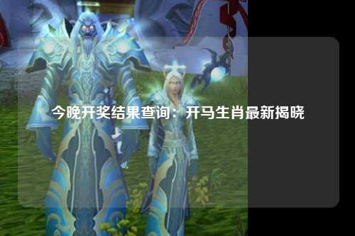 今晚开奖结果查询：开马生肖最新揭晓