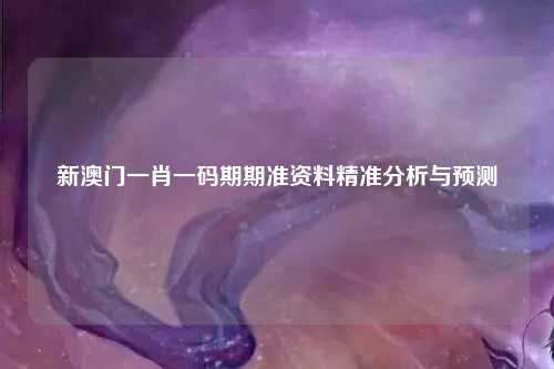 新澳门一肖一码期期准资料精准分析与预测