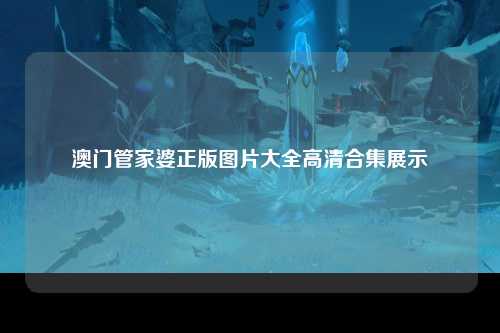 澳门管家婆正版图片大全高清合集展示