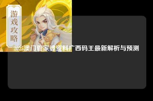 2025澳门管家婆资料广西码王最新解析与预测