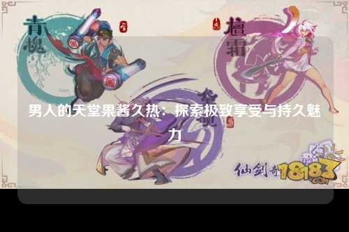 男人的天堂果酱久热：探索极致享受与持久魅力