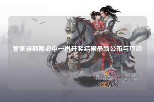 管家婆期期必中一肖开奖结果最新公布与查询