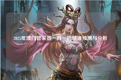 2025年澳门管家婆一肖一码精准预测与分析