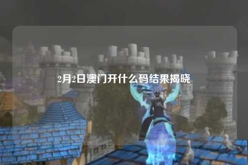2月2日澳门开什么码结果揭晓