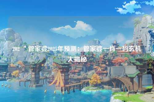 202 ＂管家婆2025年预测：管家婆一肖一码玄机大揭秘