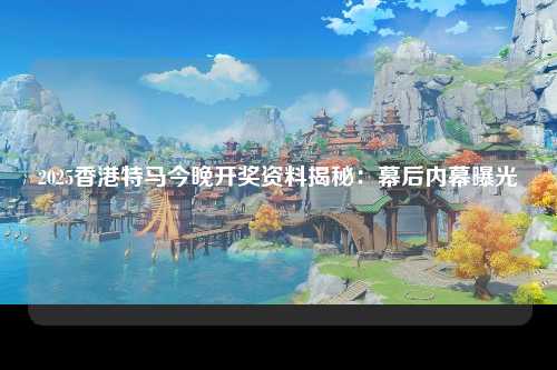 2025香港特马今晚开奖资料揭秘：幕后内幕曝光