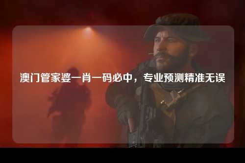 澳门管家婆一肖一码必中，专业预测精准无误