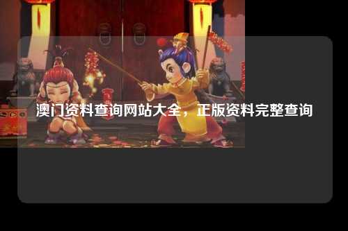 澳门资料查询网站大全，正版资料完整查询