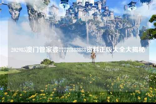 202985澳门管家婆77777888888资料正版大全大揭秘
