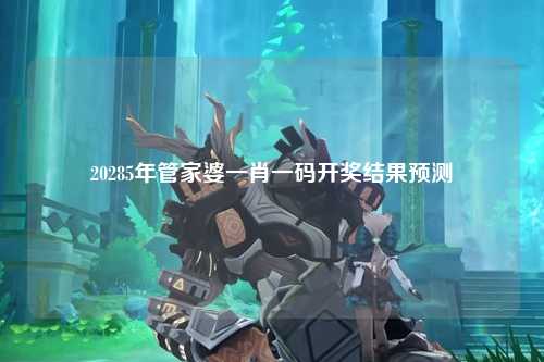 20285年管家婆一肖一码开奖结果预测