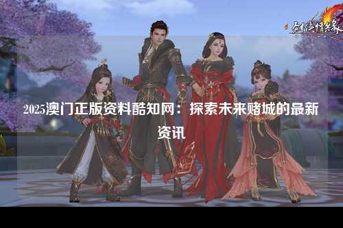 2025澳门正版资料酷知网：探索未来赌城的最新资讯