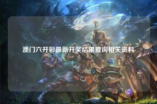 澳门六开彩最新开奖结果查询相关资料
