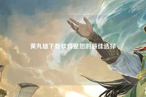黄丸雄下载软件是您的最佳选择