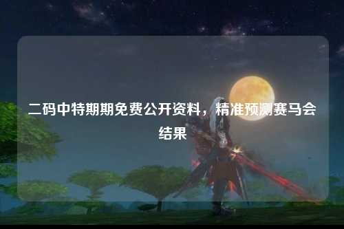 二码中特期期免费公开资料，精准预测赛马会结果